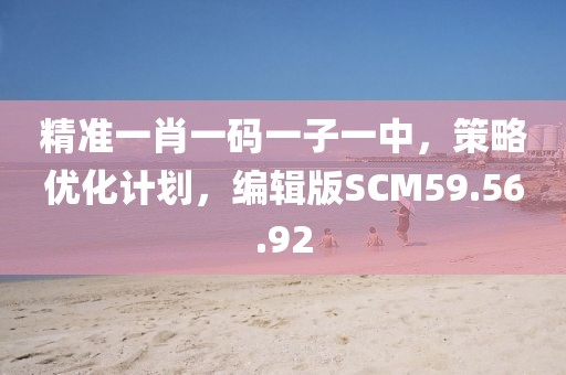 精准一肖一码一子一中，策略优化计划，编辑版SCM59.56.92