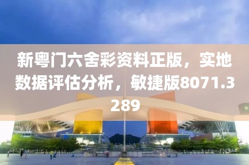 新粤门六舍彩资料正版，实地数据评估分析，敏捷版8071.3289