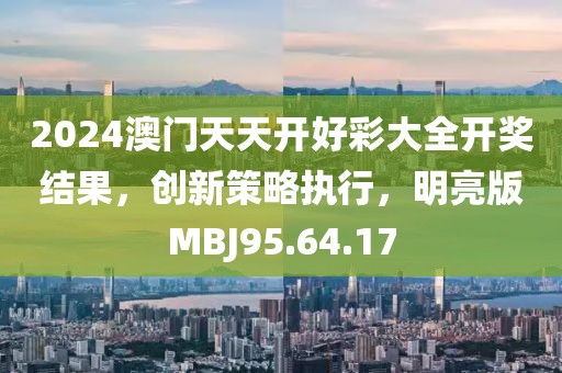 2024澳门天天开好彩大全开奖结果，创新策略执行，明亮版MBJ95.64.17