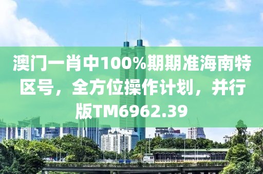 澳门一肖中100%期期准海南特区号，全方位操作计划，并行版TM6962.39