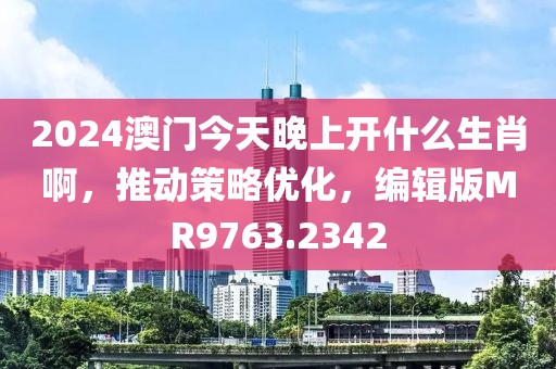 2024澳门今天晚上开什么生肖啊，推动策略优化，编辑版MR9763.2342