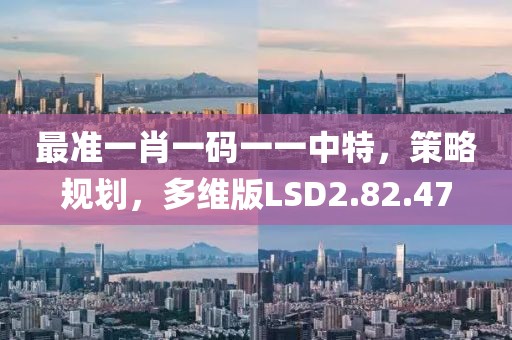 最准一肖一码一一中特，策略规划，多维版LSD2.82.47
