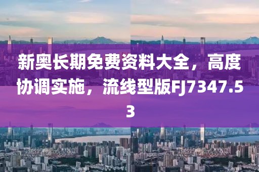 新奥长期免费资料大全，高度协调实施，流线型版FJ7347.53