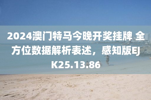 2024澳门特马今晚开奖挂牌 全方位数据解析表述，感知版EJK25.13.86