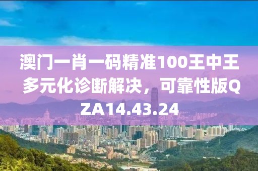 澳门一肖一码精准100王中王 多元化诊断解决，可靠性版QZA14.43.24