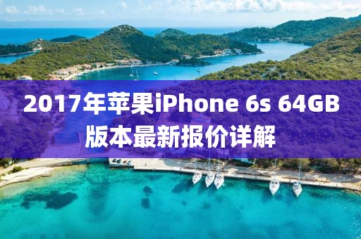 2017年苹果iPhone 6s 64GB版本最新报价详解