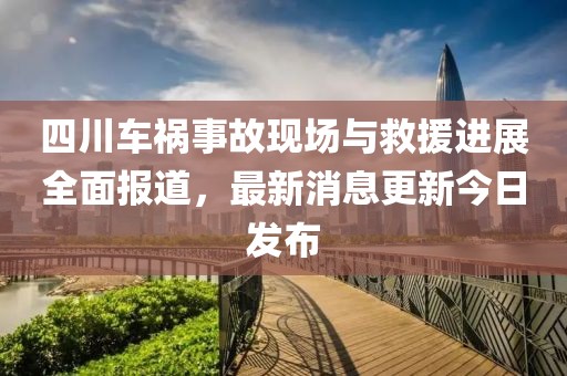 四川车祸事故现场与救援进展全面报道，最新消息更新今日发布