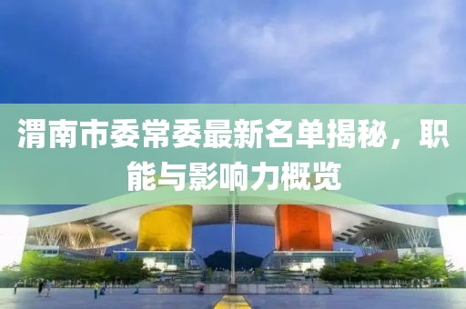 渭南市委常委最新名单揭秘，职能与影响力概览