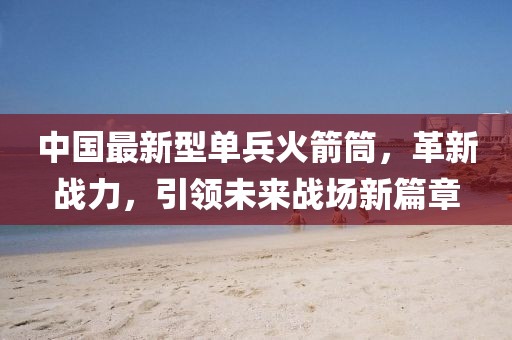 中国最新型单兵火箭筒，革新战力，引领未来战场新篇章