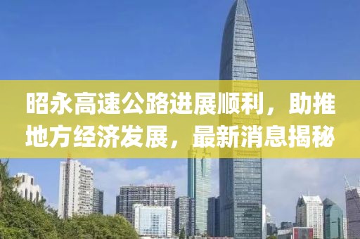 昭永高速公路进展顺利，助推地方经济发展，最新消息揭秘