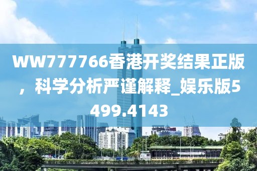 WW777766香港开奖结果正版，科学分析严谨解释_娱乐版5499.4143