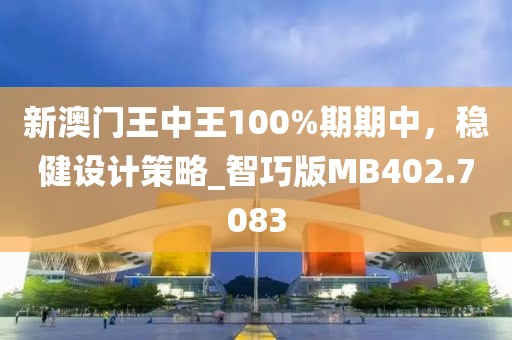 新澳门王中王100%期期中，稳健设计策略_智巧版MB402.7083