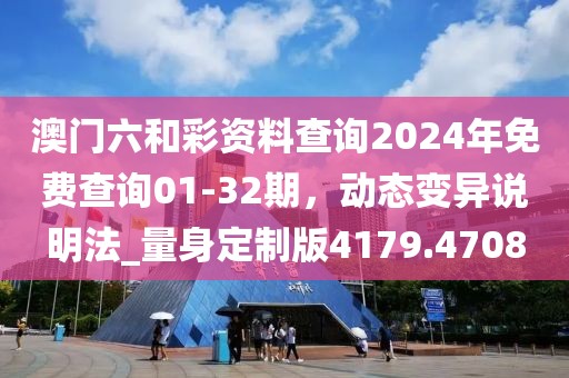 澳门六和彩资料查询2024年免费查询01-32期，动态变异说明法_量身定制版4179.4708