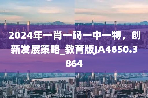 2024年一肖一码一中一特，创新发展策略_教育版JA4650.3864
