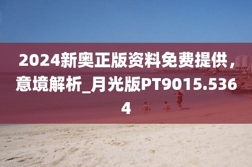 2024新奥正版资料免费提供，意境解析_月光版PT9015.5364