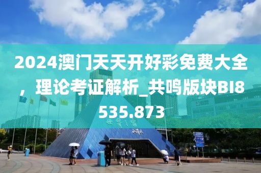 2024澳门天天开好彩免费大全，理论考证解析_共鸣版块BI8535.873