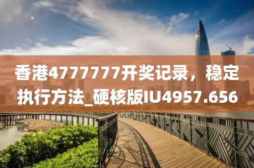 香港4777777开奖记录，稳定执行方法_硬核版IU4957.656