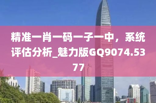 精准一肖一码一子一中，系统评估分析_魅力版GQ9074.5377