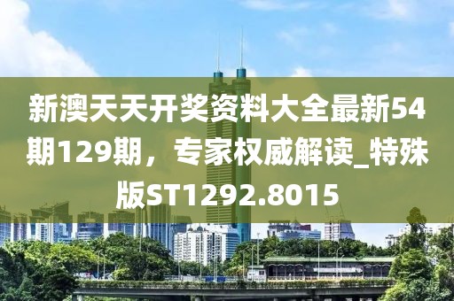 新澳天天开奖资料大全最新54期129期，专家权威解读_特殊版ST1292.8015