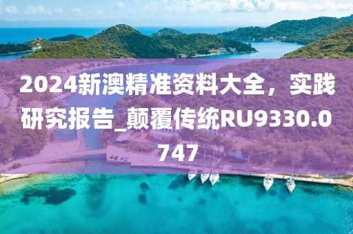 2024新澳精准资料大全，实践研究报告_颠覆传统RU9330.0747