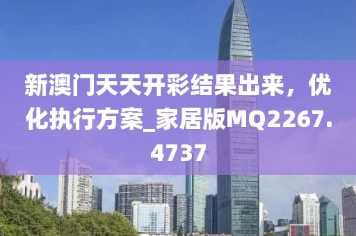 新澳门天天开彩结果出来，优化执行方案_家居版MQ2267.4737