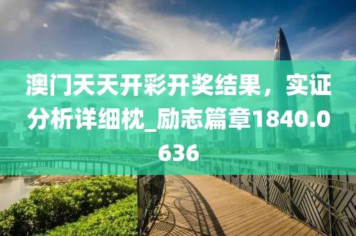 澳门天天开彩开奖结果，实证分析详细枕_励志篇章1840.0636