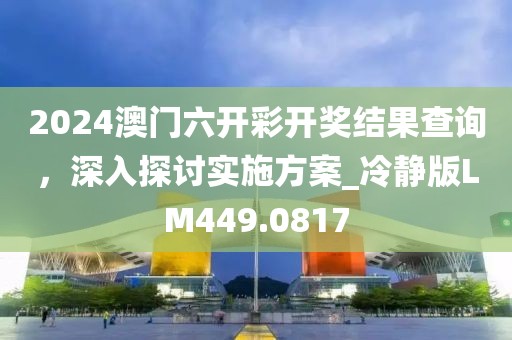2024澳门六开彩开奖结果查询，深入探讨实施方案_冷静版LM449.0817