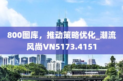 800图库，推动策略优化_潮流风尚VN5173.4151