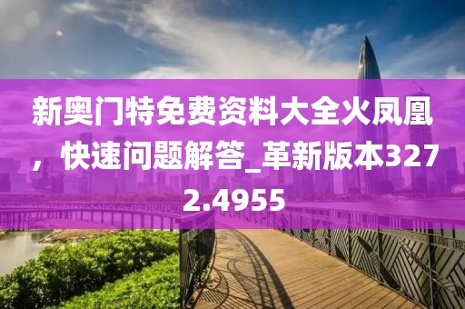 新奥门特免费资料大全火凤凰，快速问题解答_革新版本3272.4955