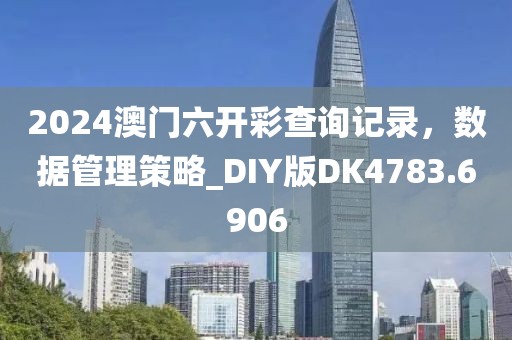 2024澳门六开彩查询记录，数据管理策略_DIY版DK4783.6906