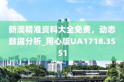 新澳精准资料大全免费，动态数据分析_用心版UA1718.3551