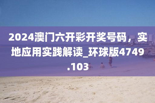 2024澳门六开彩开奖号码，实地应用实践解读_环球版4749.103