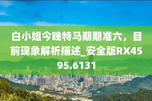 白小姐今晚特马期期准六，目前现象解析描述_安全版RX4595.6131