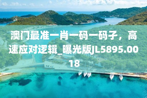 澳门最准一肖一码一码孑，高速应对逻辑_曝光版JL5895.0018