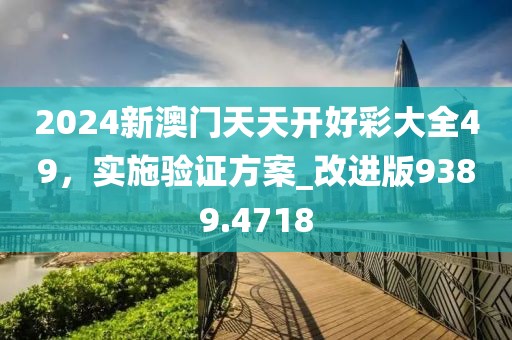 2024新澳门天天开好彩大全49，实施验证方案_改进版9389.4718