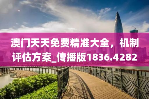 澳门天天免费精准大全，机制评估方案_传播版1836.4282
