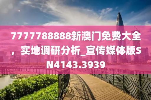 7777788888新澳门免费大全，实地调研分析_宣传媒体版SN4143.3939