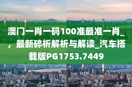 澳门一肖一码100准最准一肖_，最新碎析解析与解读_汽车搭载版PG1753.7449