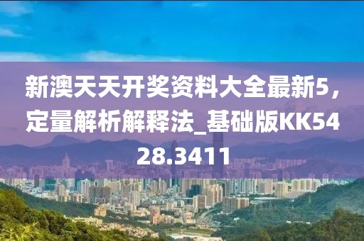 新澳天天开奖资料大全最新5，定量解析解释法_基础版KK5428.3411