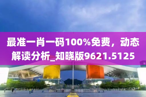 最准一肖一码100%免费，动态解读分析_知晓版9621.5125