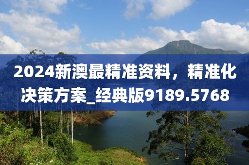 2024新澳最精准资料，精准化决策方案_经典版9189.5768