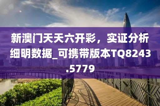 新澳门天天六开彩，实证分析细明数据_可携带版本TQ8243.5779