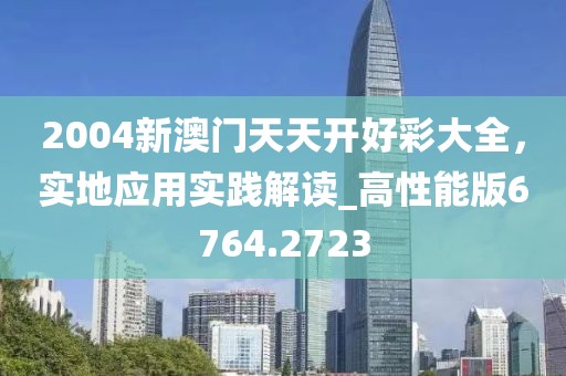 2004新澳门天天开好彩大全，实地应用实践解读_高性能版6764.2723