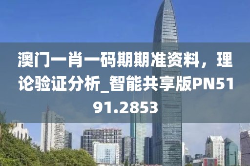 澳门一肖一码期期准资料，理论验证分析_智能共享版PN5191.2853
