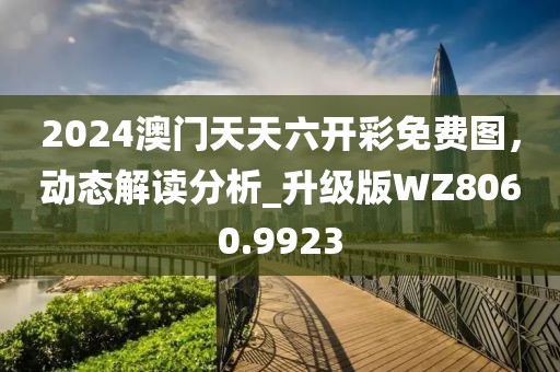 2024澳门天天六开彩免费图，动态解读分析_升级版WZ8060.9923