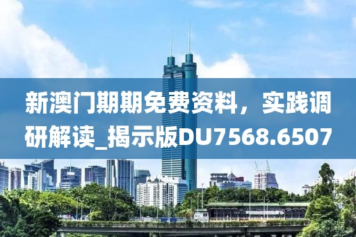 新澳门期期免费资料，实践调研解读_揭示版DU7568.6507