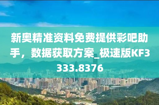 新奥精准资料免费提供彩吧助手，数据获取方案_极速版KF3333.8376