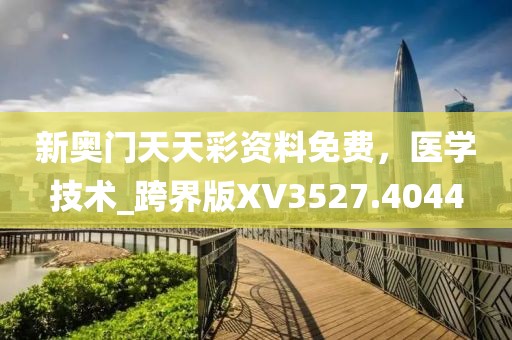新奥门天天彩资料免费，医学技术_跨界版XV3527.4044