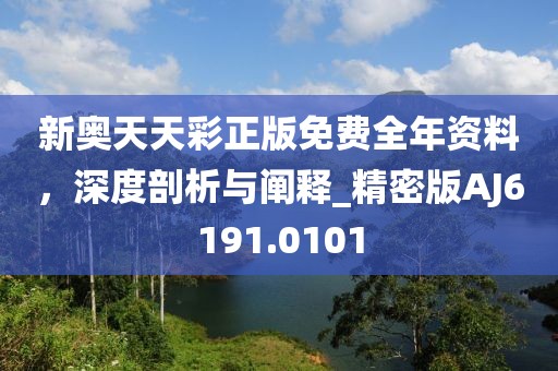 新奥天天彩正版免费全年资料，深度剖析与阐释_精密版AJ6191.0101