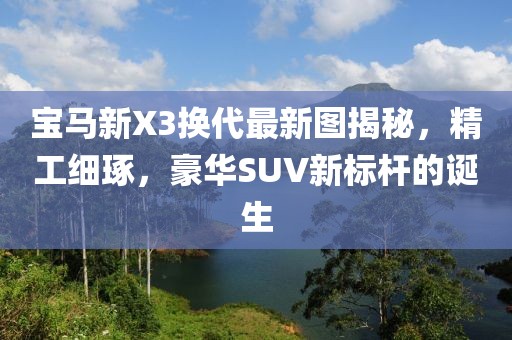 宝马新X3换代最新图揭秘，精工细琢，豪华SUV新标杆的诞生